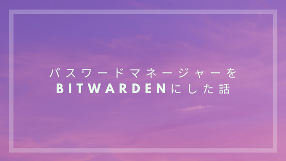 パスワードマネージャーをBitwardenにした話