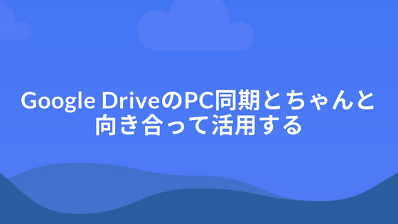 Google DriveのPC同期とちゃんと向き合って活用する